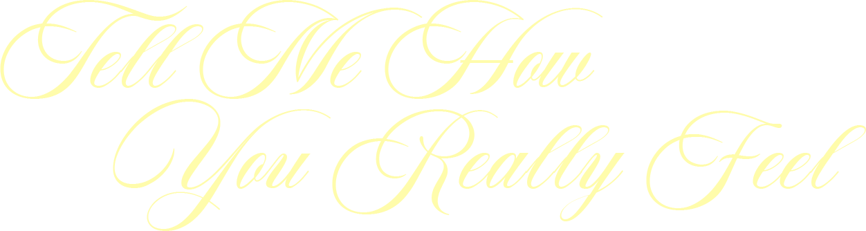 TELL ME HOW YOU REALLY FEEL